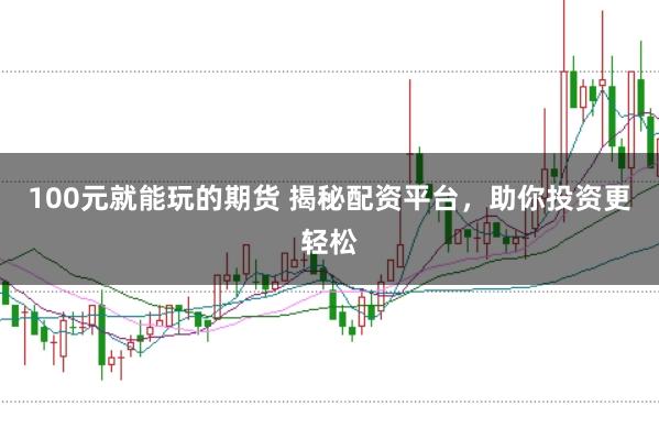 100元就能玩的期货 揭秘配资平台，助你投资更轻松