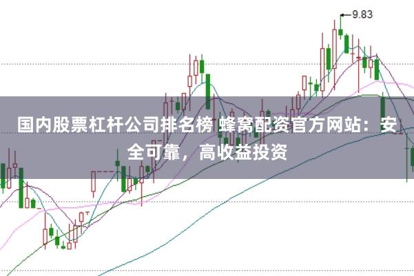 国内股票杠杆公司排名榜 蜂窝配资官方网站：安全可靠，高收益投资