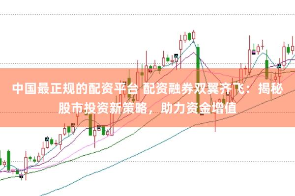 中国最正规的配资平台 配资融券双翼齐飞：揭秘股市投资新策略，助力资金增值