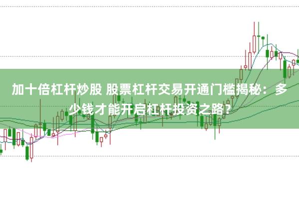 加十倍杠杆炒股 股票杠杆交易开通门槛揭秘：多少钱才能开启杠杆投资之路？