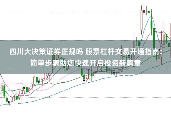 四川大决策证券正规吗 股票杠杆交易开通指南：简单步骤助您快速开启投资新篇章