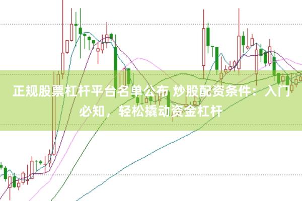 正规股票杠杆平台名单公布 炒股配资条件：入门必知，轻松撬动资金杠杆
