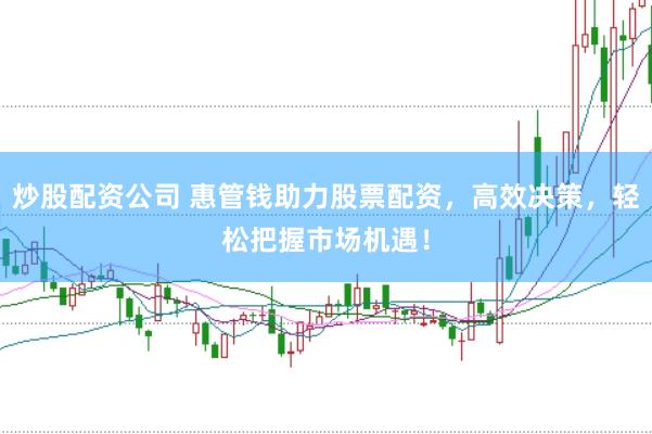 炒股配资公司 惠管钱助力股票配资，高效决策，轻松把握市场机遇！