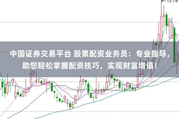 中国证券交易平台 股票配资业务员：专业指导，助您轻松掌握配资技巧，实现财富增值！