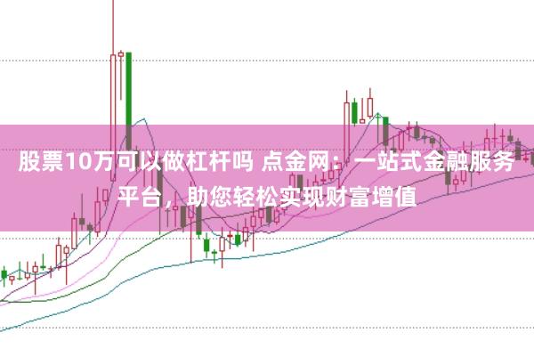 股票10万可以做杠杆吗 点金网：一站式金融服务平台，助您轻松实现财富增值