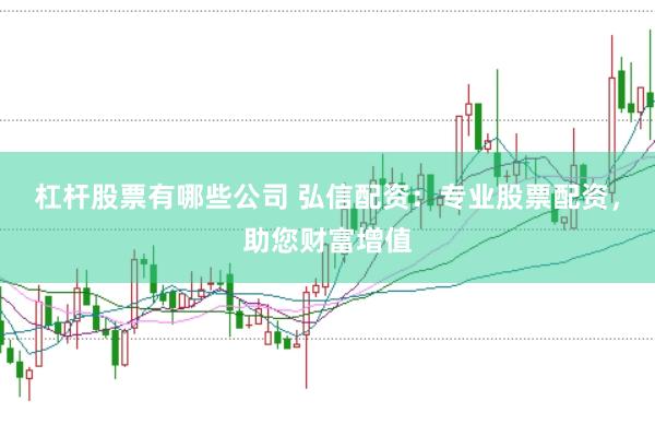 杠杆股票有哪些公司 弘信配资：专业股票配资，助您财富增值