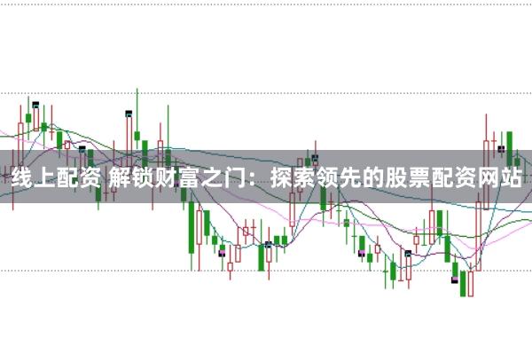 线上配资 解锁财富之门：探索领先的股票配资网站