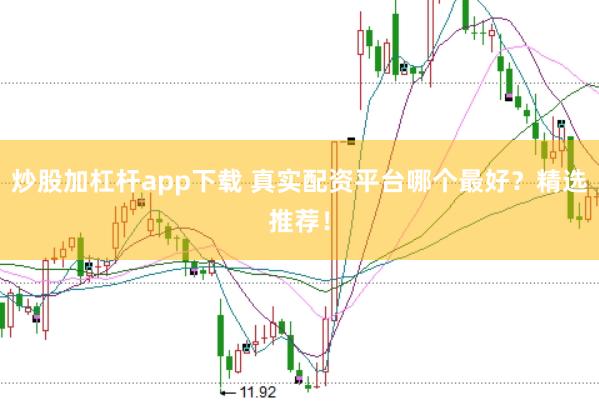 炒股加杠杆app下载 真实配资平台哪个最好？精选推荐！