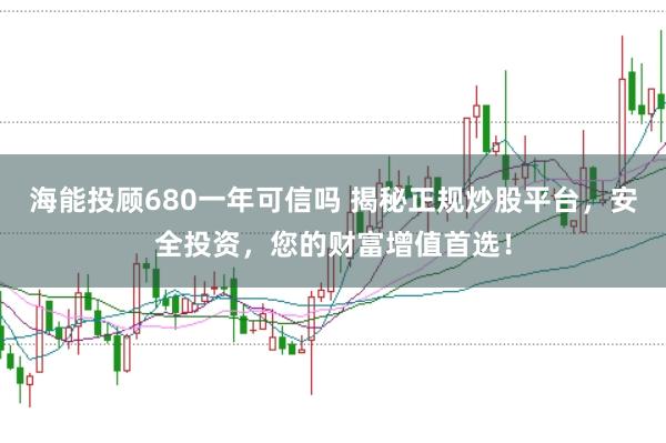 海能投顾680一年可信吗 揭秘正规炒股平台，安全投资，您的财富增值首选！