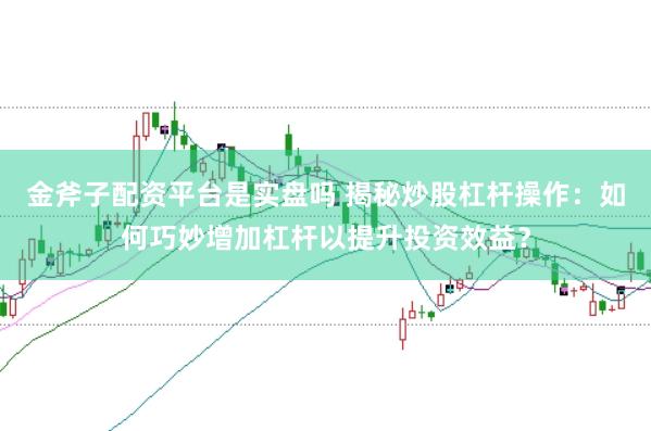 金斧子配资平台是实盘吗 揭秘炒股杠杆操作：如何巧妙增加杠杆以提升投资效益？