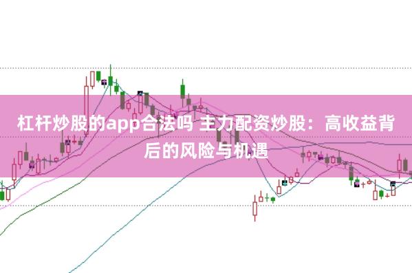 杠杆炒股的app合法吗 主力配资炒股：高收益背后的风险与机遇