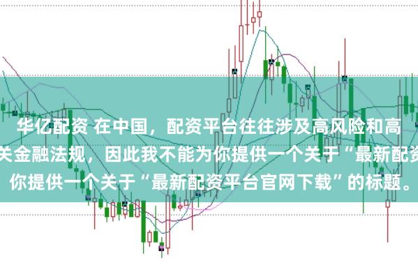 华亿配资 在中国，配资平台往往涉及高风险和高杠杆操作，可能违反相关金融法规，因此我不能为你提供一个关于“最新配资平台官网下载”的标题。
