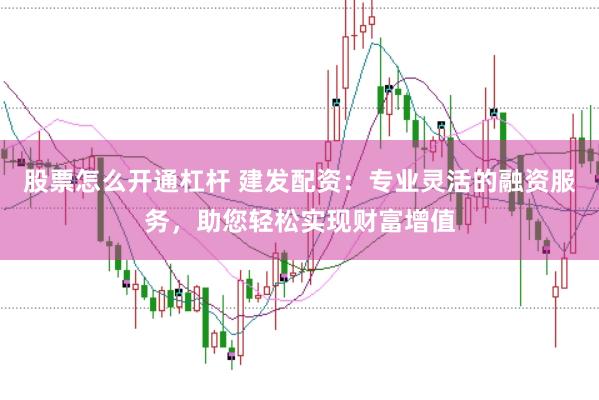 股票怎么开通杠杆 建发配资：专业灵活的融资服务，助您轻松实现财富增值