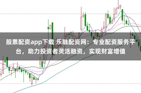 股票配资app下载 乐融配资网：专业配资服务平台，助力投资者灵活融资，实现财富增值