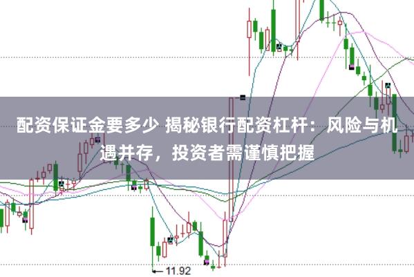 配资保证金要多少 揭秘银行配资杠杆：风险与机遇并存，投资者需谨慎把握