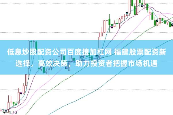 低息炒股配资公司百度搜加杠网 福建股票配资新选择，高效决策，助力投资者把握市场机遇