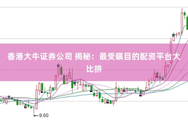 香港大牛证券公司 揭秘：最受瞩目的配资平台大比拼