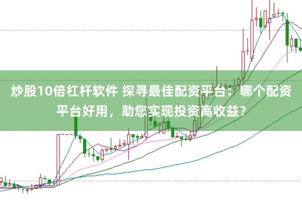 炒股10倍杠杆软件 探寻最佳配资平台：哪个配资平台好用，助您实现投资高收益？
