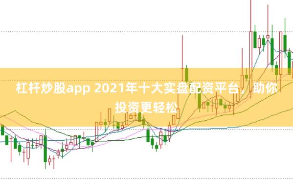 杠杆炒股app 2021年十大实盘配资平台，助你投资更轻松