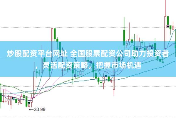 炒股配资平台网址 全国股票配资公司助力投资者，灵活配资策略，把握市场机遇