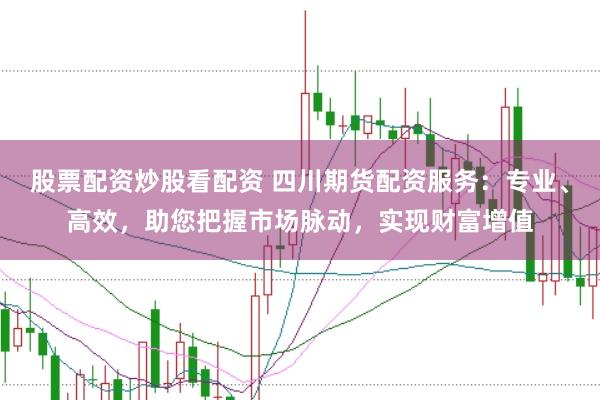 股票配资炒股看配资 四川期货配资服务：专业、高效，助您把握市场脉动，实现财富增值