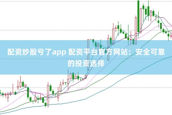 配资炒股亏了app 配资平台官方网站：安全可靠的投资选择