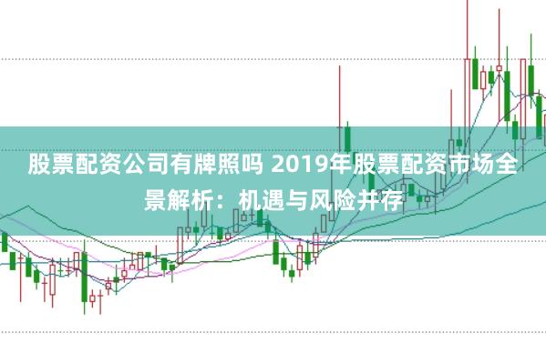 股票配资公司有牌照吗 2019年股票配资市场全景解析：机遇与风险并存