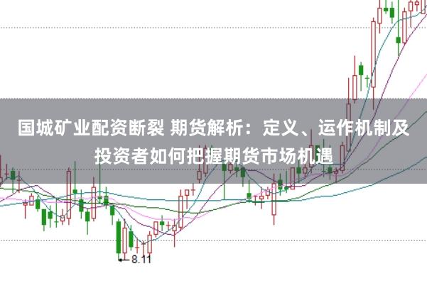 国城矿业配资断裂 期货解析：定义、运作机制及投资者如何把握期货市场机遇