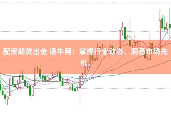 配资期货出金 通牛网：掌握行业动态，洞悉市场先机。