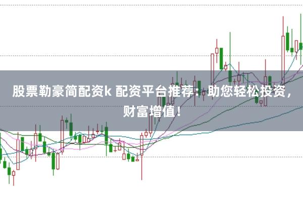 股票勒豪简配资k 配资平台推荐：助您轻松投资，财富增值！