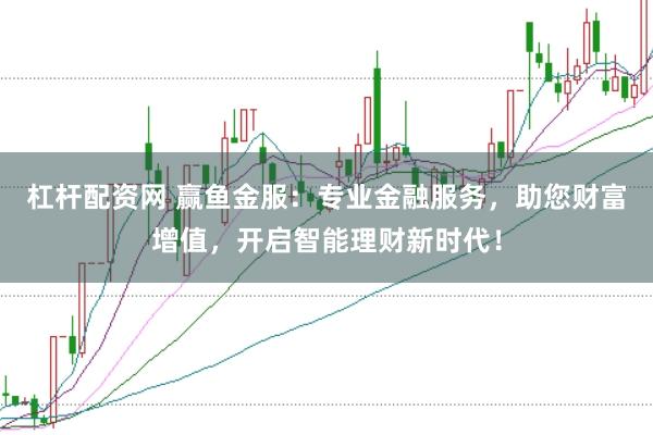 杠杆配资网 赢鱼金服：专业金融服务，助您财富增值，开启智能理财新时代！