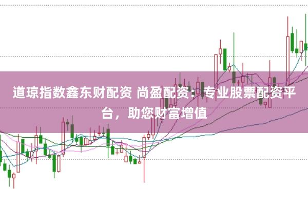 道琼指数鑫东财配资 尚盈配资：专业股票配资平台，助您财富增值