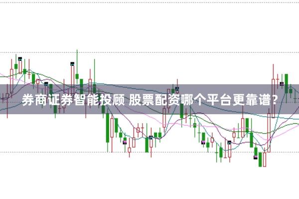 券商证券智能投顾 股票配资哪个平台更靠谱？