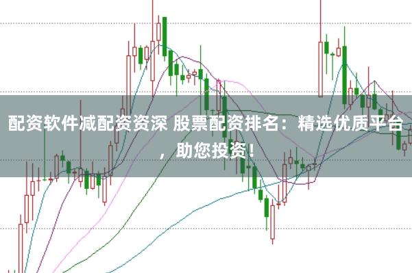 配资软件减配资资深 股票配资排名：精选优质平台，助您投资！