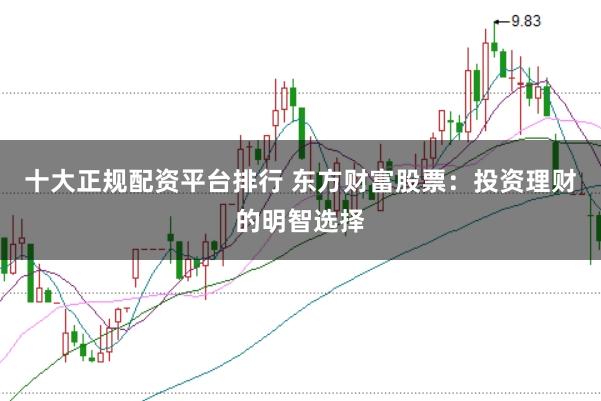 十大正规配资平台排行 东方财富股票：投资理财的明智选择