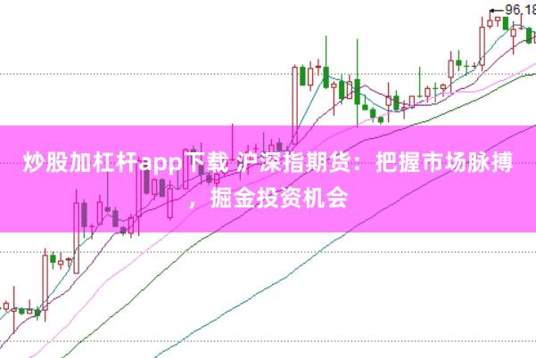 炒股加杠杆app下载 沪深指期货：把握市场脉搏，掘金投资机会
