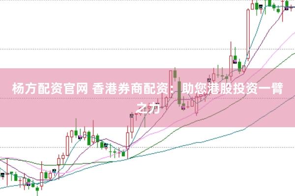 杨方配资官网 香港券商配资：助您港股投资一臂之力
