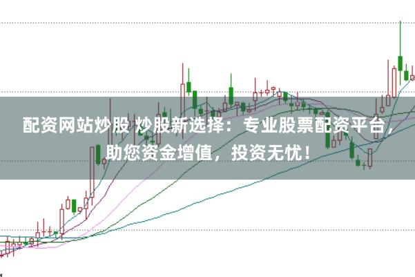 配资网站炒股 炒股新选择：专业股票配资平台，助您资金增值，投资无忧！