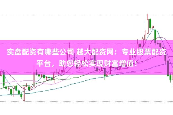 实盘配资有哪些公司 越大配资网：专业股票配资平台，助您轻松实现财富增值！