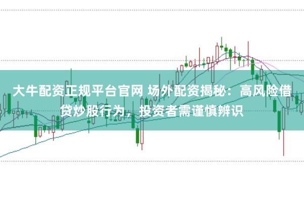 大牛配资正规平台官网 场外配资揭秘：高风险借贷炒股行为，投资者需谨慎辨识