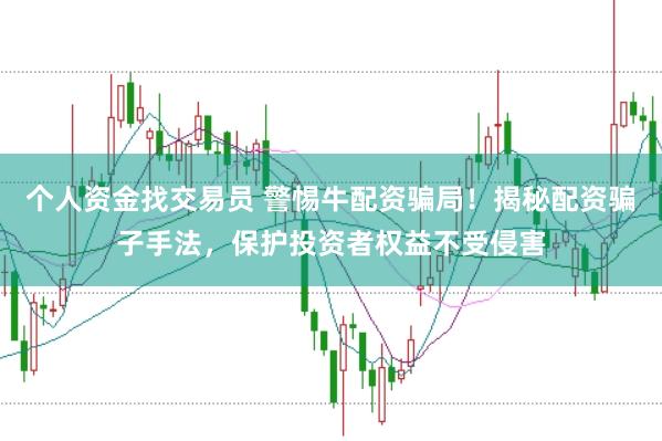 个人资金找交易员 警惕牛配资骗局！揭秘配资骗子手法，保护投资者权益不受侵害