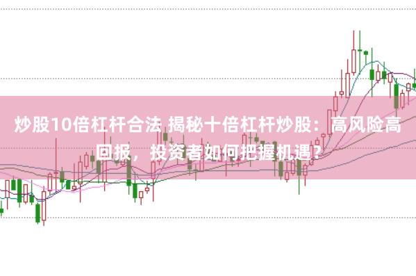 炒股10倍杠杆合法 揭秘十倍杠杆炒股：高风险高回报，投资者如何把握机遇？
