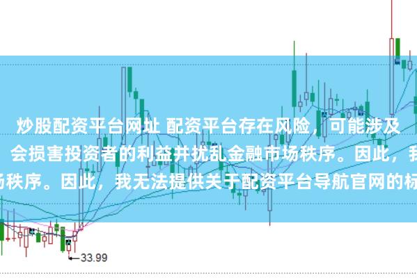 炒股配资平台网址 配资平台存在风险，可能涉及非法集资和诈骗等行为，会损害投资者的利益并扰乱金融市场秩序。因此，我无法提供关于配资平台导航官网的标题或内容。