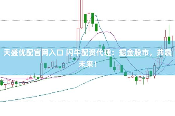 天盛优配官网入口 闪牛配资代理：掘金股市，共赢未来！