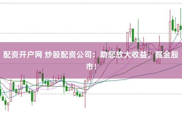 配资开户网 炒股配资公司：助您放大收益，掘金股市！