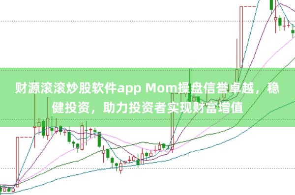 财源滚滚炒股软件app Mom操盘信誉卓越，稳健投资，助力投资者实现财富增值