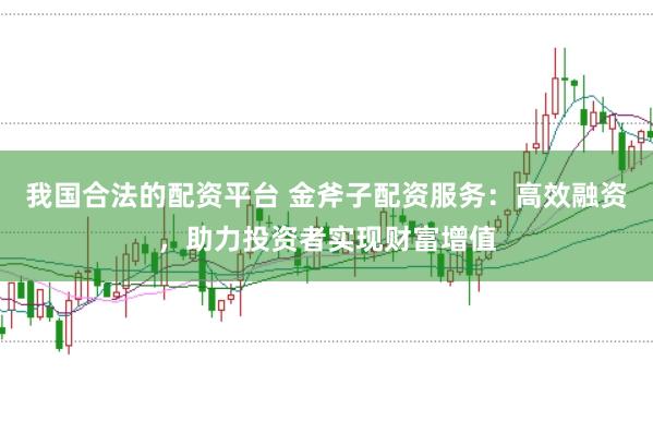我国合法的配资平台 金斧子配资服务：高效融资，助力投资者实现财富增值