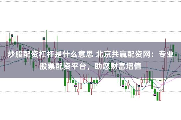 炒股配资杠杆是什么意思 北京共赢配资网：专业股票配资平台，助您财富增值