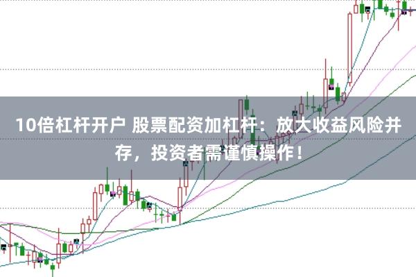 10倍杠杆开户 股票配资加杠杆：放大收益风险并存，投资者需谨慎操作！