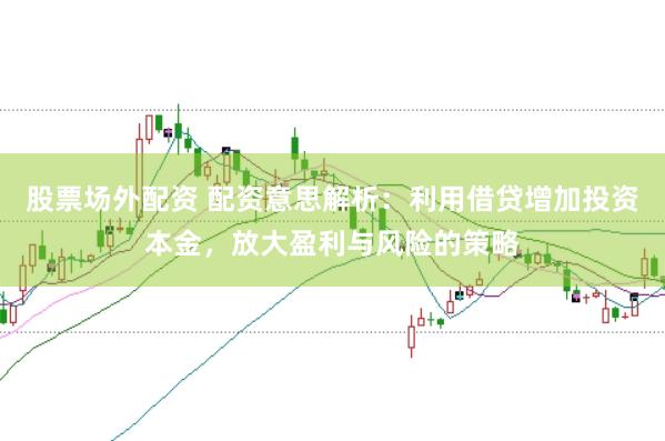 股票场外配资 配资意思解析：利用借贷增加投资本金，放大盈利与风险的策略